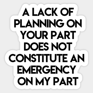 A Lack Of Planning On Your Part Does Not Constitute An Emergency On My Part Sticker